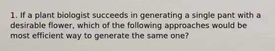 1. If a plant biologist succeeds in generating a single pant with a desirable flower, which of the following approaches would be most efficient way to generate the same one?