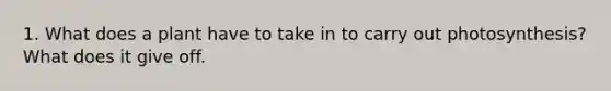 1. What does a plant have to take in to carry out photosynthesis? What does it give off.