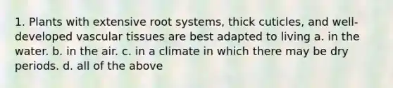 1. Plants with extensive root systems, thick cuticles, and well-developed vascular tissues are best adapted to living a. in the water. b. in the air. c. in a climate in which there may be dry periods. d. all of the above