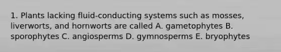 1. Plants lacking fluid-conducting systems such as mosses, liverworts, and hornworts are called A. gametophytes B. sporophytes C. angiosperms D. gymnosperms E. bryophytes