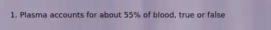 1. Plasma accounts for about 55% of blood, true or false