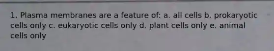 1. Plasma membranes are a feature of: a. all cells b. prokaryotic cells only c. eukaryotic cells only d. plant cells only e. animal cells only