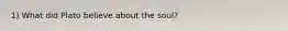 1) What did Plato believe about the soul?