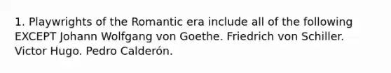 1. Playwrights of the Romantic era include all of the following EXCEPT Johann Wolfgang von Goethe. Friedrich von Schiller. Victor Hugo. Pedro Calderón.