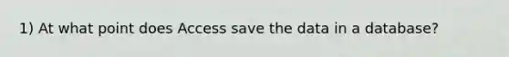 1) At what point does Access save the data in a database?