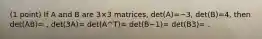 (1 point) If A and B are 3×3 matrices, det(A)=−3, det(B)=4, then det(AB)= , det(3A)= det(A^T)= det(B−1)= det(B3)= .