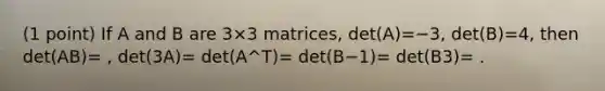 (1 point) If A and B are 3×3 matrices, det(A)=−3, det(B)=4, then det(AB)= , det(3A)= det(A^T)= det(B−1)= det(B3)= .