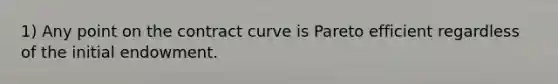 1) Any point on the contract curve is Pareto efficient regardless of the initial endowment.