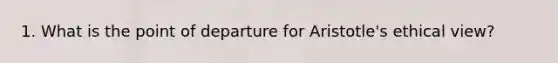 1. What is the point of departure for Aristotle's ethical view?