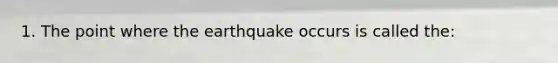 1. The point where the earthquake occurs is called the: