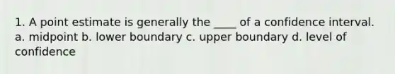 1. A point estimate is generally the ____ of a confidence interval. a. midpoint b. lower boundary c. upper boundary d. level of confidence