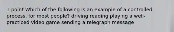 1 point Which of the following is an example of a controlled process, for most people? driving reading playing a well-practiced video game sending a telegraph message ​