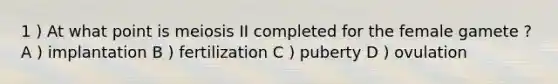 1 ) At what point is meiosis II completed for the female gamete ? A ) implantation B ) fertilization C ) puberty D ) ovulation