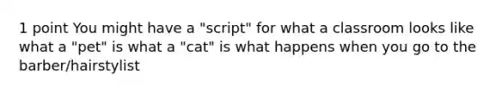 1 point You might have a "script" for what a classroom looks like what a "pet" is what a "cat" is what happens when you go to the barber/hairstylist ​
