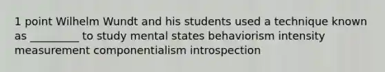 1 point Wilhelm Wundt and his students used a technique known as _________ to study mental states behaviorism intensity measurement componentialism introspection ​