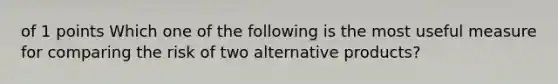 of 1 points Which one of the following is the most useful measure for comparing the risk of two alternative products?