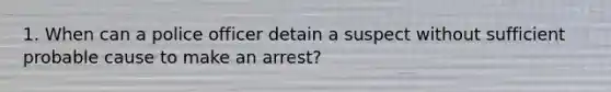 1. When can a police officer detain a suspect without sufficient probable cause to make an arrest?