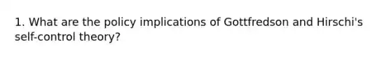 1. What are the policy implications of Gottfredson and Hirschi's self-control theory?