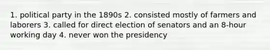 1. political party in the 1890s 2. consisted mostly of farmers and laborers 3. called for direct election of senators and an 8-hour working day 4. never won the presidency