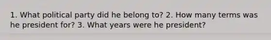 1. What political party did he belong to? 2. How many terms was he president for? 3. What years were he president?