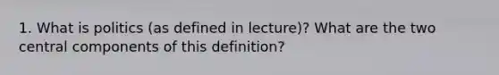 1. What is politics (as defined in lecture)? What are the two central components of this definition?