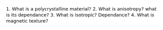 1. What is a polycrystalline material? 2. What is anisotropy? what is its dependance? 3. What is isotropic? Dependance? 4. What is magnetic texture?