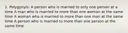 1. Polygynyis: A person who is married to only one person at a time A man who is married to more than one woman at the same time A woman who is married to more than one man at the same time A person who is married to more than one person at the same time