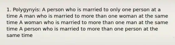 1. Polygynyis: A person who is married to only one person at a time A man who is married to more than one woman at the same time A woman who is married to more than one man at the same time A person who is married to more than one person at the same time