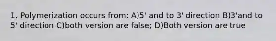 1. Polymerization occurs from: A)5' and to 3' direction B)3'and to 5' direction C)both version are false; D)Both version are true