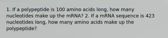 1. If a polypeptide is 100 amino acids long, how many nucleotides make up the mRNA?﻿﻿ 2. If a mRNA sequence is 423 nucleotides long, how many amino acids make up the polypeptide?