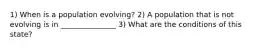 1) When is a population evolving? 2) A population that is not evolving is in _______________ 3) What are the conditions of this state?