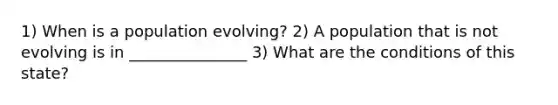 1) When is a population evolving? 2) A population that is not evolving is in _______________ 3) What are the conditions of this state?