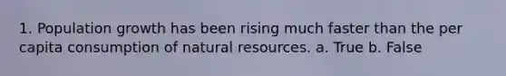 1. Population growth has been rising much faster than the per capita consumption of natural resources. a. True b. False