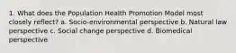 1. What does the Population Health Promotion Model most closely reflect? a. Socio-environmental perspective b. Natural law perspective c. Social change perspective d. Biomedical perspective