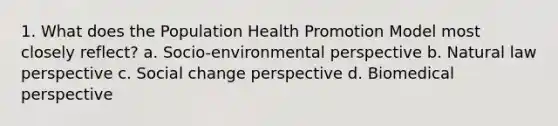 1. What does the Population Health Promotion Model most closely reflect? a. Socio-environmental perspective b. Natural law perspective c. Social change perspective d. Biomedical perspective