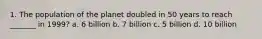 1. The population of the planet doubled in 50 years to reach _______ in 1999? a. 6 billion b. 7 billion c. 5 billion d. 10 billion