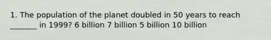 1. The population of the planet doubled in 50 years to reach _______ in 1999? 6 billion 7 billion 5 billion 10 billion