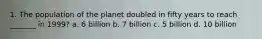 1. The population of the planet doubled in fifty years to reach _______ in 1999? a. 6 billion b. 7 billion c. 5 billion d. 10 billion