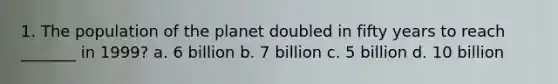 1. The population of the planet doubled in fifty years to reach _______ in 1999? a. 6 billion b. 7 billion c. 5 billion d. 10 billion