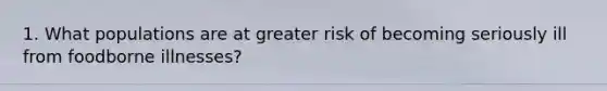 1. What populations are at greater risk of becoming seriously ill from foodborne illnesses?