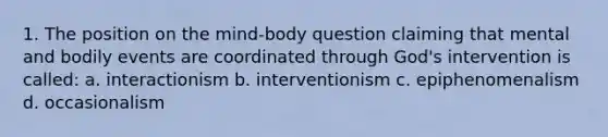 1. The position on the mind-body question claiming that mental and bodily events are coordinated through God's intervention is called: a. interactionism b. interventionism c. epiphenomenalism d. occasionalism