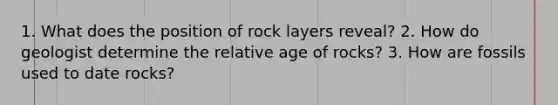 1. What does the position of rock layers reveal? 2. How do geologist determine the relative age of rocks? 3. How are fossils used to date rocks?