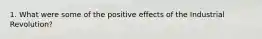 1. What were some of the positive effects of the Industrial Revolution?