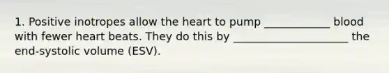 1. Positive inotropes allow the heart to pump ____________ blood with fewer heart beats. They do this by _____________________ the end-systolic volume (ESV).