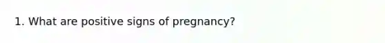 1. What are positive signs of pregnancy?