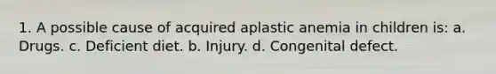 1. A possible cause of acquired aplastic anemia in children is: a. Drugs. c. Deficient diet. b. Injury. d. Congenital defect.