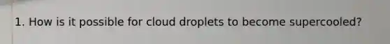 1. How is it possible for cloud droplets to become supercooled?