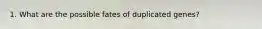 1. What are the possible fates of duplicated genes?