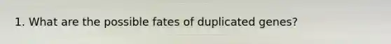 1. What are the possible fates of duplicated genes?