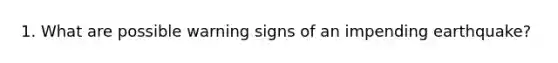 1. What are possible warning signs of an impending earthquake?